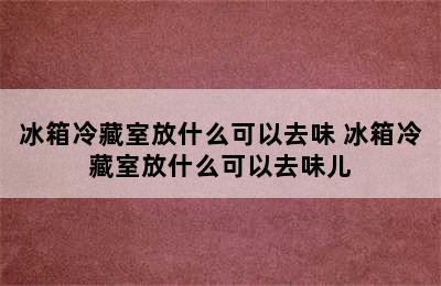 冰箱冷藏室放什么可以去味 冰箱冷藏室放什么可以去味儿